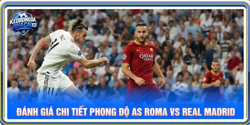Đánh giá chi tiết phong độ AS Roma vs Real Madrid
