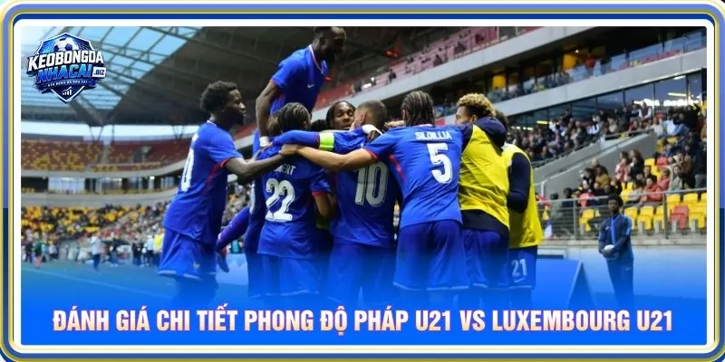 Đánh giá chi tiết phong độ Pháp U21 vs Luxembourg U21