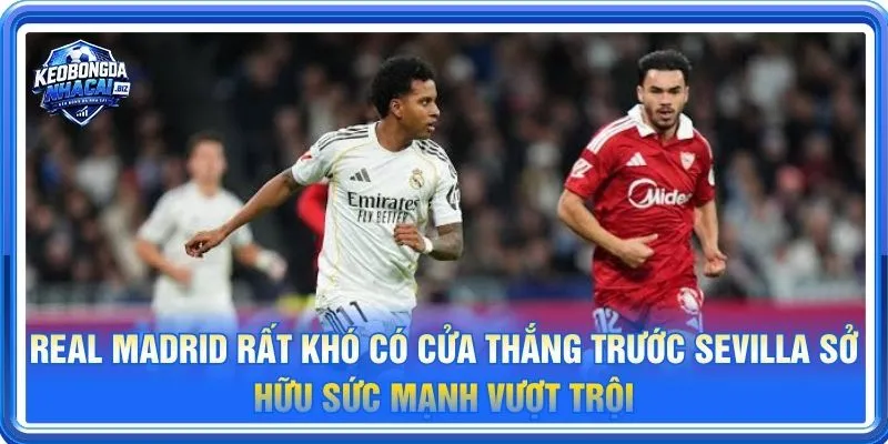 Real Madrid rất khó có cửa thắng trước một Sevilla đang sở hữu sức mạnh vượt trội
