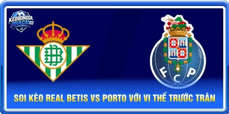 Soi kèo Real Betis vs Porto là cặp trận đáng theo dõi vòng loại bảng UEFA Champions League 2026/27